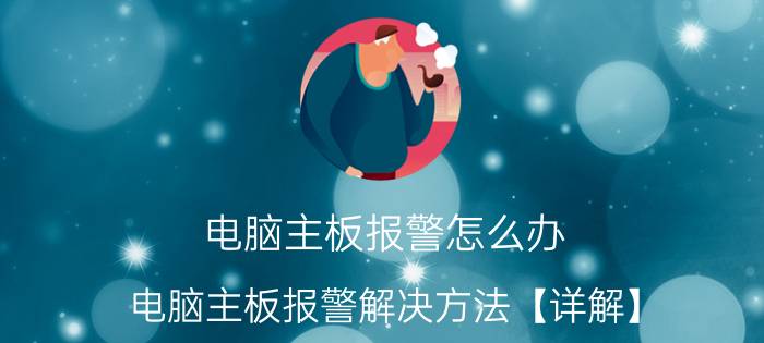 电脑主板报警怎么办 电脑主板报警解决方法【详解】